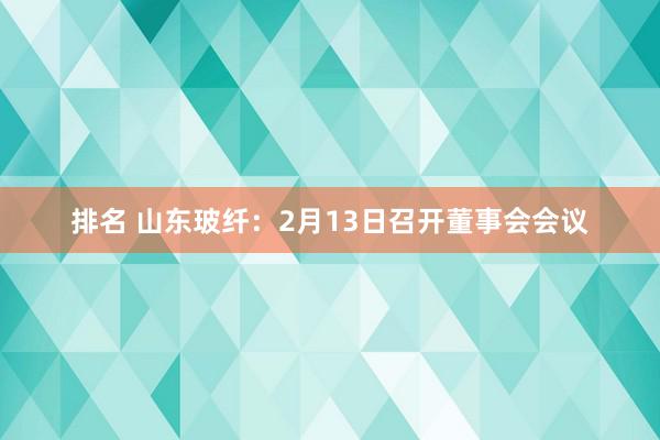 排名 山东玻纤：2月13日召开董事会会议