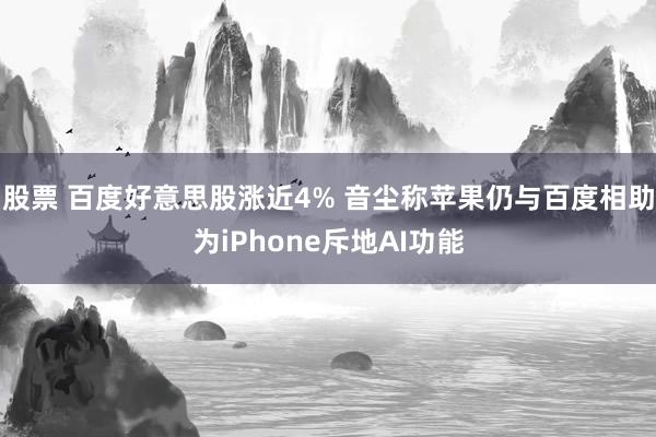 股票 百度好意思股涨近4% 音尘称苹果仍与百度相助为iPhone斥地AI功能