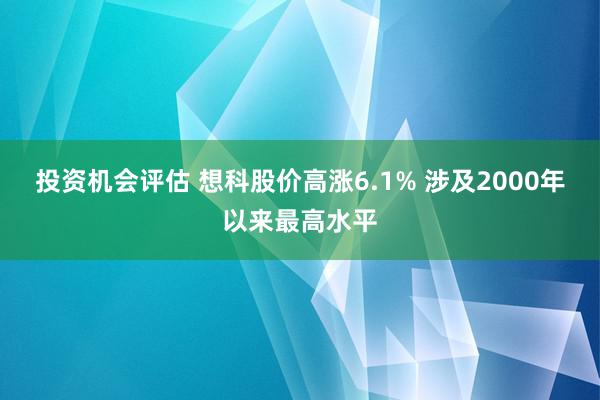 投资机会评估 想科股价高涨6.1% 涉及2000年以来最高水平