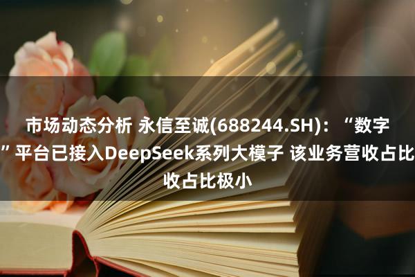 市场动态分析 永信至诚(688244.SH)：“数字风洞”平台已接入DeepSeek系列大模子 该业务营收占比极小