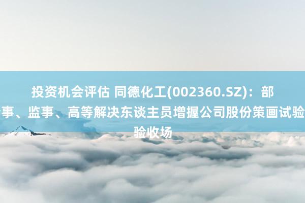 投资机会评估 同德化工(002360.SZ)：部分董事、监事、高等解决东谈主员增握公司股份策画试验收场