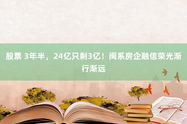 股票 3年半，24亿只剩3亿！闽系房企融信荣光渐行渐远