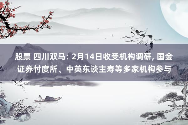 股票 四川双马: 2月14日收受机构调研, 国金证券忖度所、中英东谈主寿等多家机构参与