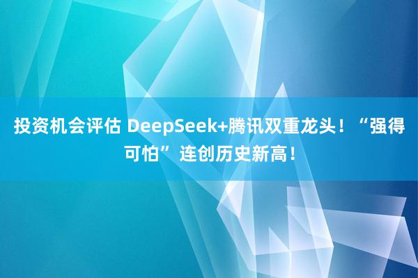 投资机会评估 DeepSeek+腾讯双重龙头！“强得可怕” 连创历史新高！