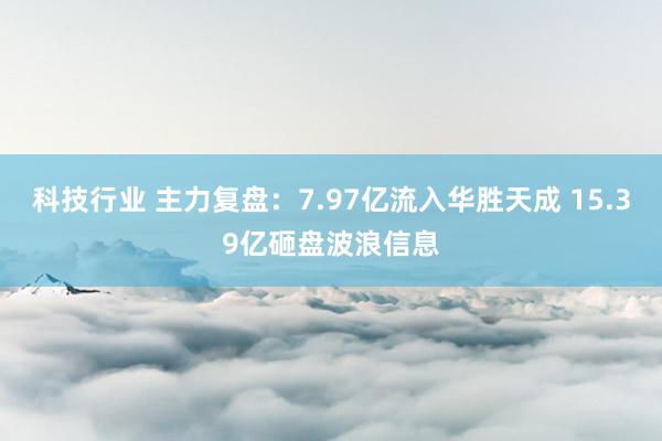 科技行业 主力复盘：7.97亿流入华胜天成 15.39亿砸盘波浪信息