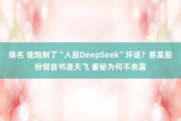 排名 谁炮制了“入股DeepSeek”坏话？慈星股份假音书漫天飞 董秘为何不表露