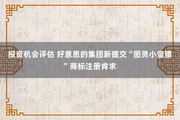 投资机会评估 好意思的集团新提交“图灵小蛮腰”商标注册肯求