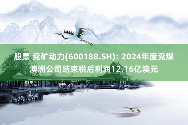 股票 兖矿动力(600188.SH): 2024年度兖煤澳洲公司结束税后利润12.16亿澳元