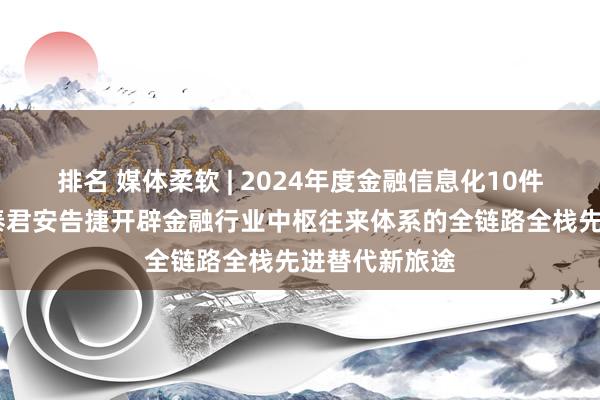 排名 媒体柔软 | 2024年度金融信息化10件大事之——国泰君安告捷开辟金融行业中枢往来体系的全链路全栈先进替代新旅途