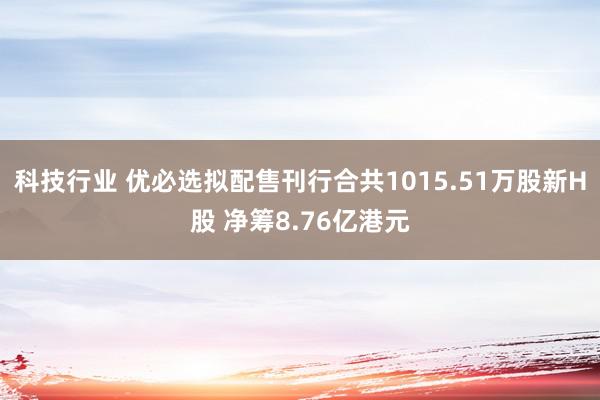 科技行业 优必选拟配售刊行合共1015.51万股新H股 净筹8.76亿港元