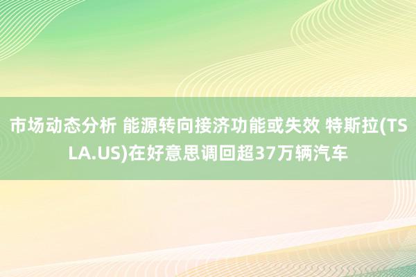 市场动态分析 能源转向接济功能或失效 特斯拉(TSLA.US)在好意思调回超37万辆汽车