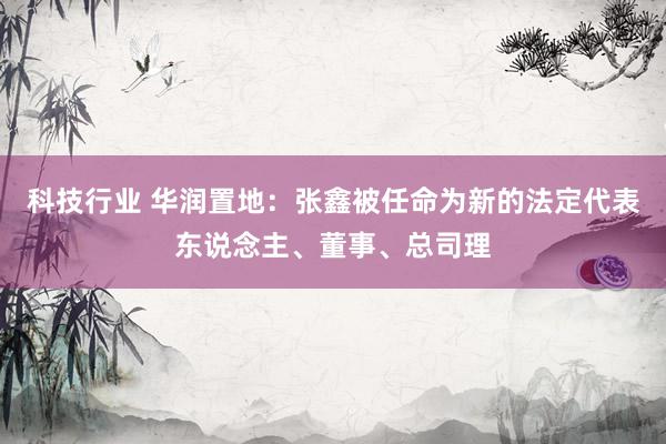 科技行业 华润置地：张鑫被任命为新的法定代表东说念主、董事、总司理