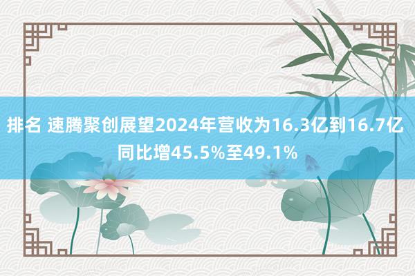 排名 速腾聚创展望2024年营收为16.3亿到16.7亿 同比增45.5%至49.1%