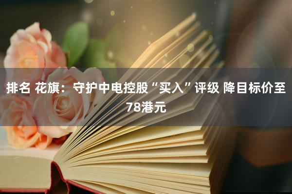 排名 花旗：守护中电控股“买入”评级 降目标价至78港元