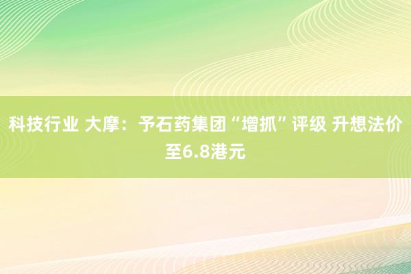 科技行业 大摩：予石药集团“增抓”评级 升想法价至6.8港元