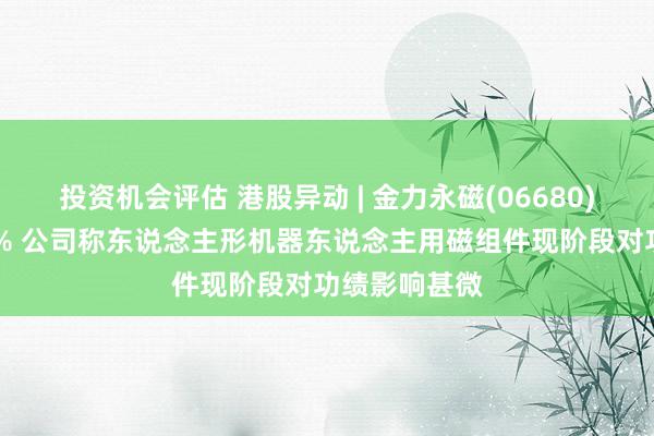 投资机会评估 港股异动 | 金力永磁(06680)尾盘跌超12% 公司称东说念主形机器东说念主用磁组件现阶段对功绩影响甚微