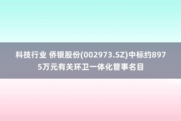 科技行业 侨银股份(002973.SZ)中标约8975万元有关环卫一体化管事名目