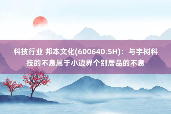 科技行业 邦本文化(600640.SH)：与宇树科技的不息属于小边界个别居品的不息