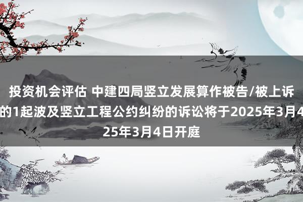 投资机会评估 中建四局竖立发展算作被告/被上诉东谈主的1起波及竖立工程公约纠纷的诉讼将于2025年3月4日开庭