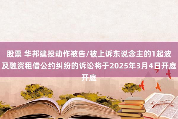 股票 华邦建投动作被告/被上诉东说念主的1起波及融资租借公约纠纷的诉讼将于2025年3月4日开庭