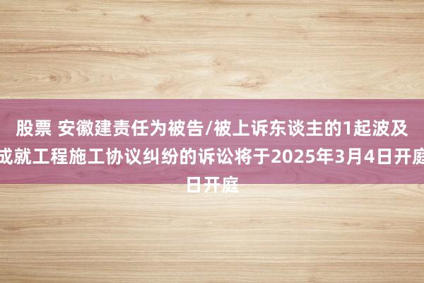 股票 安徽建责任为被告/被上诉东谈主的1起波及成就工程施工协议纠纷的诉讼将于2025年3月4日开庭