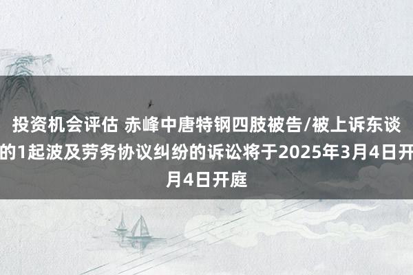 投资机会评估 赤峰中唐特钢四肢被告/被上诉东谈主的1起波及劳务协议纠纷的诉讼将于2025年3月4日开庭