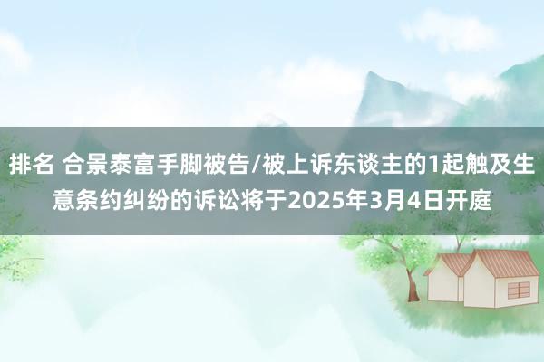 排名 合景泰富手脚被告/被上诉东谈主的1起触及生意条约纠纷的诉讼将于2025年3月4日开庭