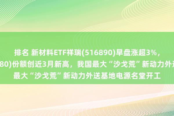 排名 新材料ETF祥瑞(516890)早盘涨超3%，光伏ETF祥瑞(516180)份额创近3月新高，我国最大“沙戈荒”新动力外送基地电源名堂开工