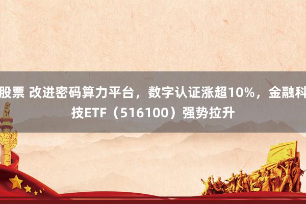 股票 改进密码算力平台，数字认证涨超10%，金融科技ETF（516100）强势拉升