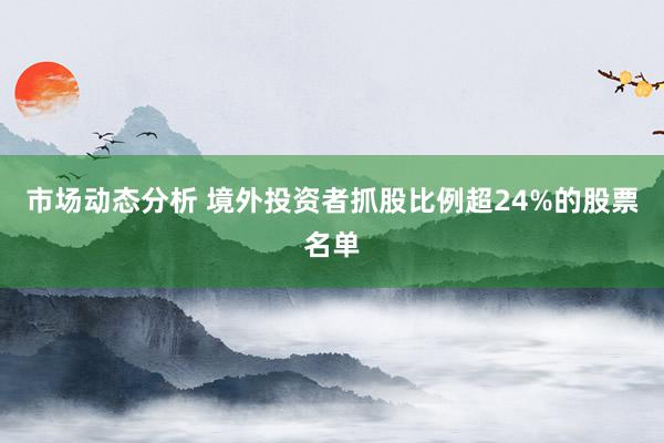 市场动态分析 境外投资者抓股比例超24%的股票名单