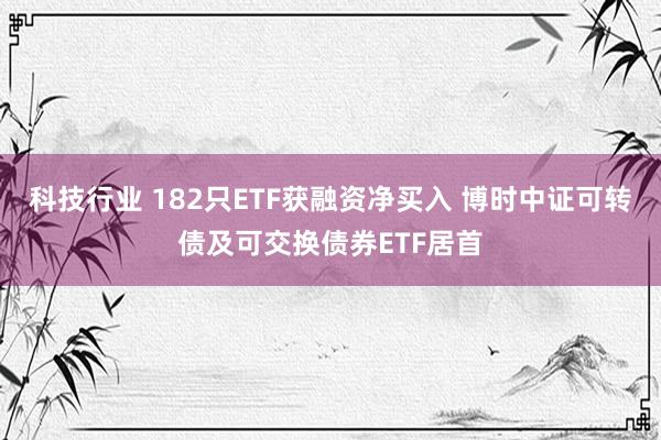 科技行业 182只ETF获融资净买入 博时中证可转债及可交换债券ETF居首