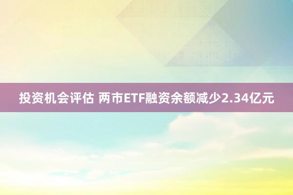 投资机会评估 两市ETF融资余额减少2.34亿元