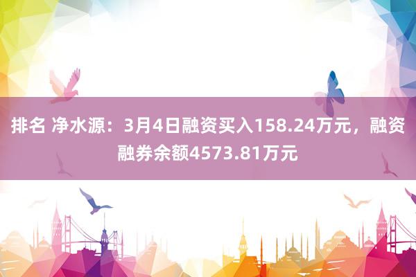 排名 净水源：3月4日融资买入158.24万元，融资融券余额4573.81万元