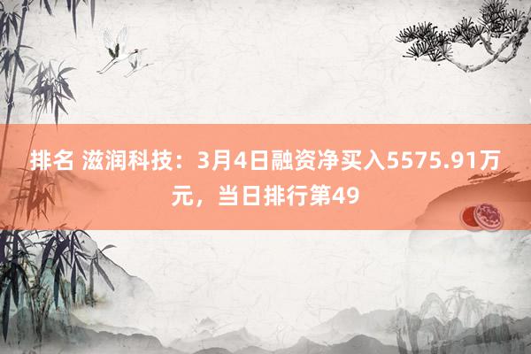 排名 滋润科技：3月4日融资净买入5575.91万元，当日排行第49