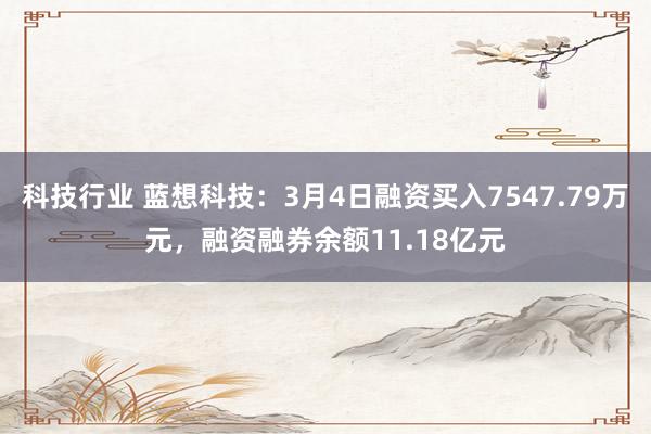 科技行业 蓝想科技：3月4日融资买入7547.79万元，融资融券余额11.18亿元