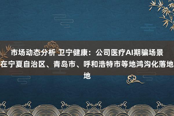 市场动态分析 卫宁健康：公司医疗AI期骗场景在宁夏自治区、青岛市、呼和浩特市等地鸿沟化落地