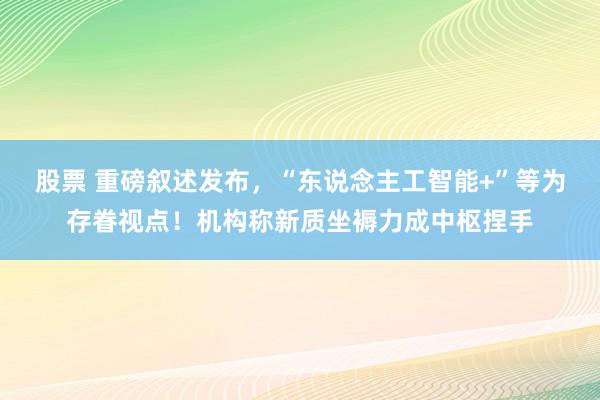 股票 重磅叙述发布，“东说念主工智能+”等为存眷视点！机构称新质坐褥力成中枢捏手