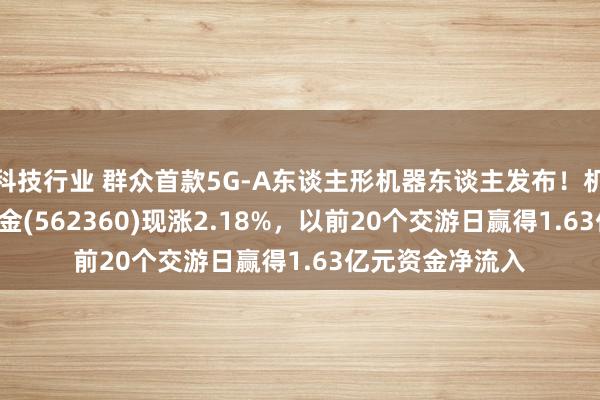 科技行业 群众首款5G-A东谈主形机器东谈主发布！机器东谈主ETF基金(562360)现涨2.18%，以前20个交游日赢得1.63亿元资金净流入