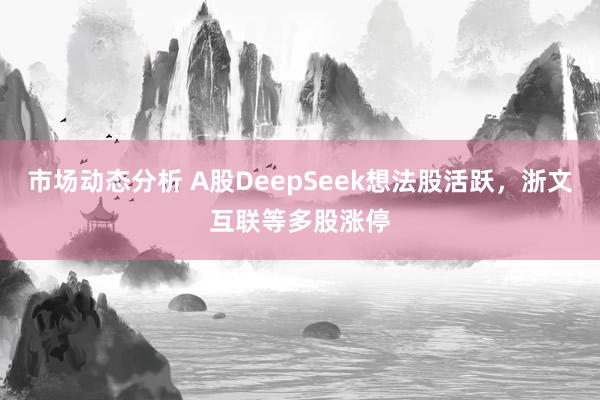 市场动态分析 A股DeepSeek想法股活跃，浙文互联等多股涨停