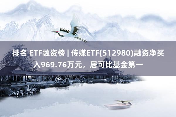 排名 ETF融资榜 | 传媒ETF(512980)融资净买入969.76万元，居可比基金第一