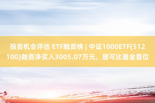 投资机会评估 ETF融资榜 | 中证1000ETF(512100)融资净买入3005.07万元，居可比基金首位