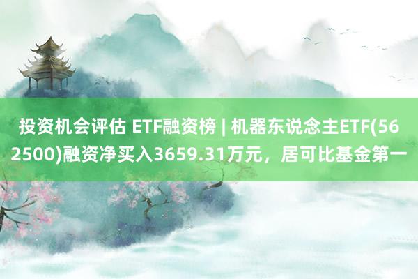 投资机会评估 ETF融资榜 | 机器东说念主ETF(562500)融资净买入3659.31万元，居可比基金第一