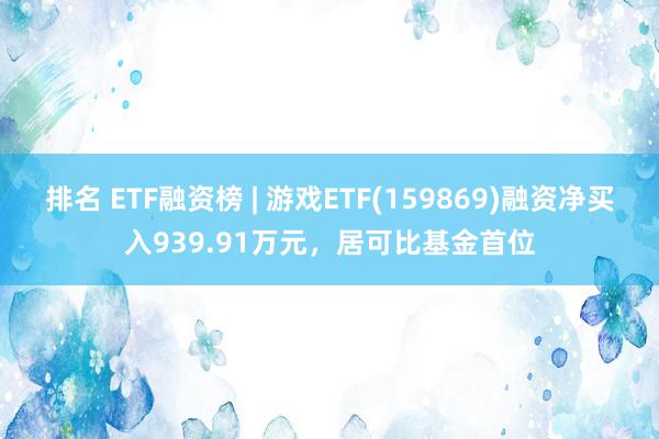 排名 ETF融资榜 | 游戏ETF(159869)融资净买入939.91万元，居可比基金首位