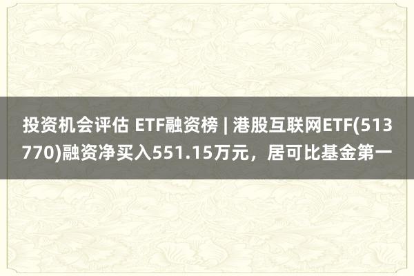 投资机会评估 ETF融资榜 | 港股互联网ETF(513770)融资净买入551.15万元，居可比基金第一