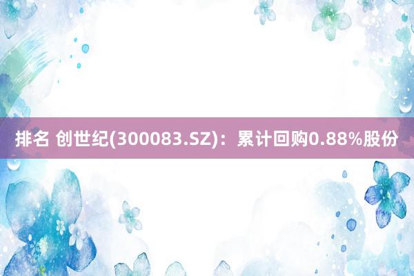 排名 创世纪(300083.SZ)：累计回购0.88%股份