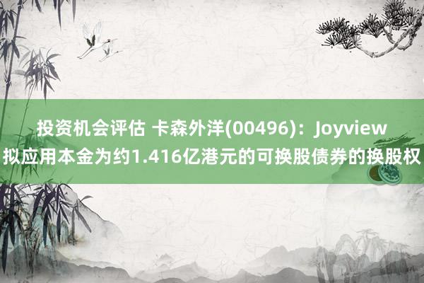 投资机会评估 卡森外洋(00496)：Joyview拟应用本金为约1.416亿港元的可换股债券的换股权