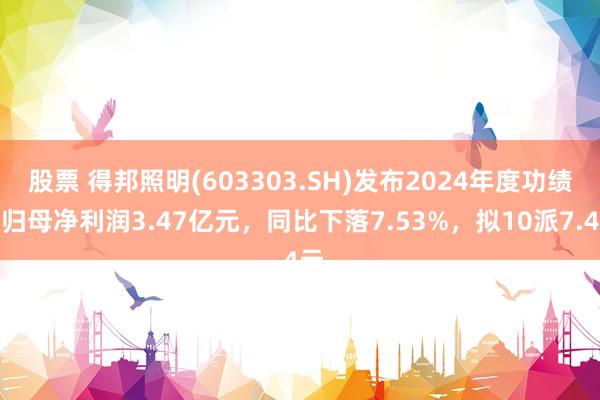 股票 得邦照明(603303.SH)发布2024年度功绩，归母净利润3.47亿元，同比下落7.53%，拟10派7.4元