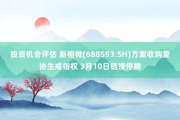 投资机会评估 新相微(688593.SH)方案收购爱协生戒指权 3月10日链接停牌