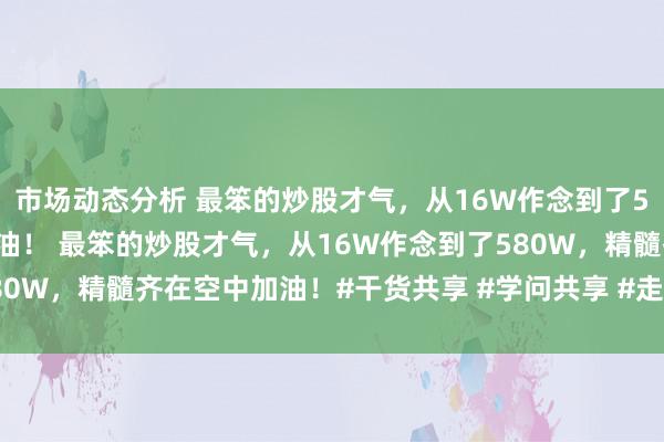 市场动态分析 最笨的炒股才气，从16W作念到了580W，精髓齐在空中加油！ 最笨的炒股才气，从16W作念到了580W，精髓齐在空中加油！#干货共享 #学问共享 #走动 #韭菜 #股市