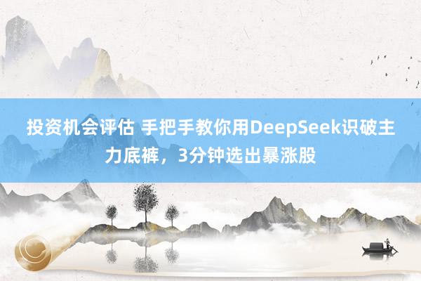 投资机会评估 手把手教你用DeepSeek识破主力底裤，3分钟选出暴涨股